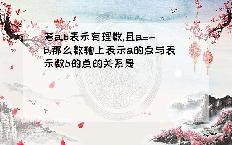 若a.b表示有理数,且a=-b,那么数轴上表示a的点与表示数b的点的关系是