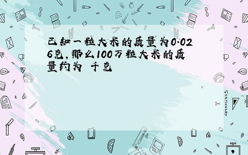 已知一粒大米的质量为0.026克,那么100万粒大米的质量约为 千克