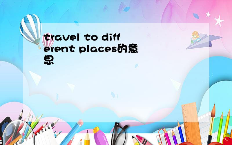 travel to different places的意思