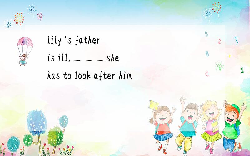 lily‘s father is ill,___she has to look after him