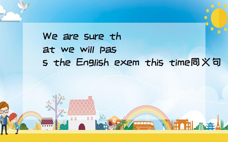 We are sure that we will pass the English exem this time同义句