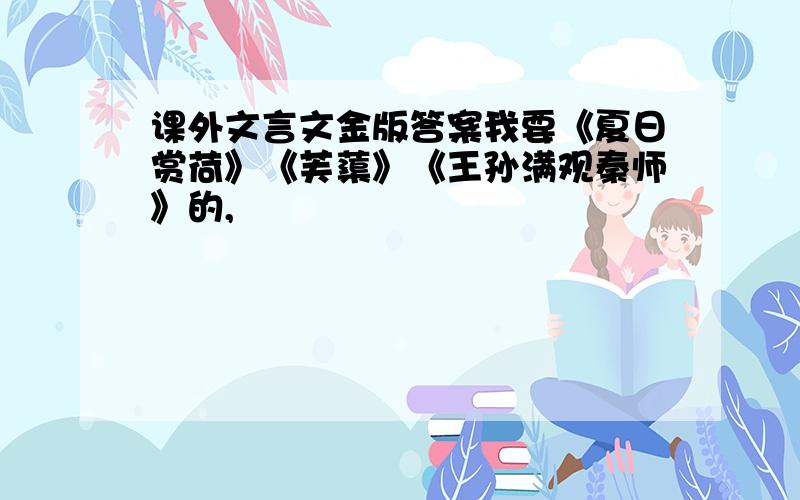 课外文言文金版答案我要《夏日赏荷》《芙蕖》《王孙满观秦师》的,