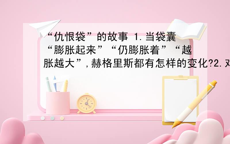 “仇恨袋”的故事 1.当袋囊“膨胀起来”“仍膨胀着”“越胀越大”,赫格里斯都有怎样的变化?2.对于气囊的变化赫格里斯与智