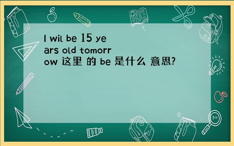 I wil be 15 years old tomorrow 这里 的 be 是什么 意思?