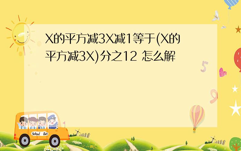 X的平方减3X减1等于(X的平方减3X)分之12 怎么解