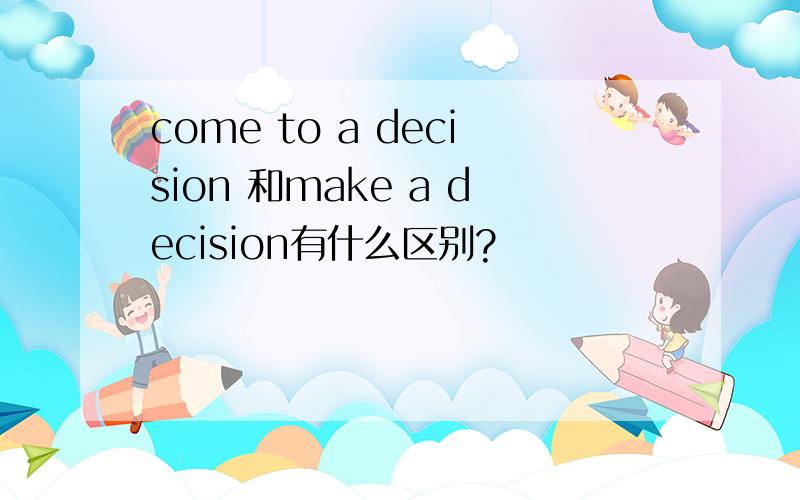 come to a decision 和make a decision有什么区别?