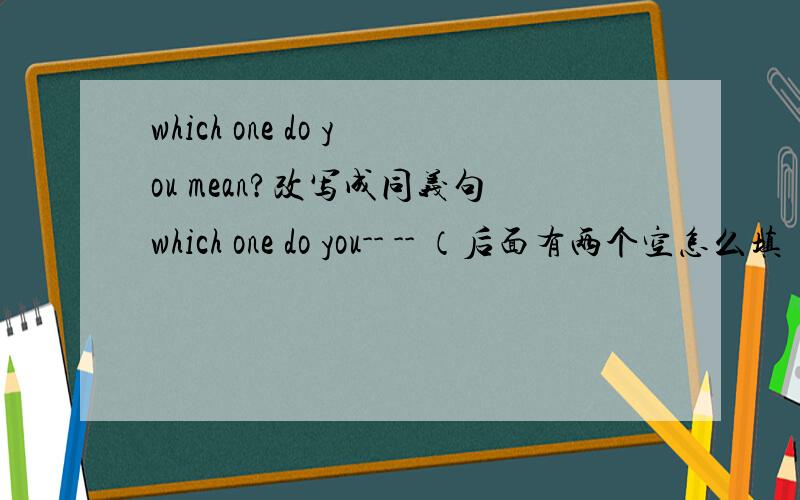 which one do you mean?改写成同义句which one do you-- -- （后面有两个空怎么填