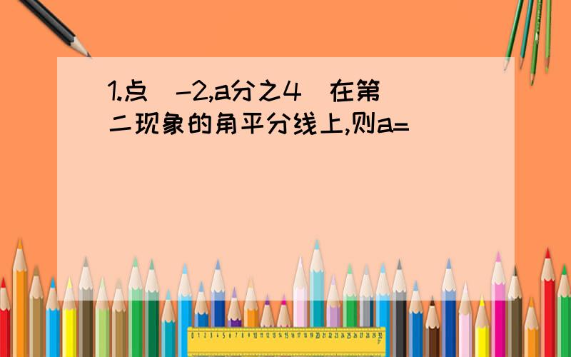 1.点（-2,a分之4）在第二现象的角平分线上,则a=