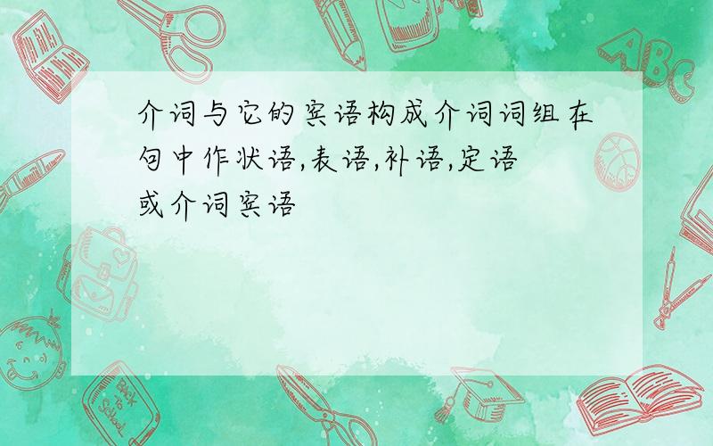 介词与它的宾语构成介词词组在句中作状语,表语,补语,定语或介词宾语