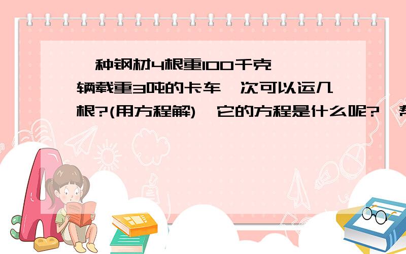 一种钢材4根重100千克,一辆载重3吨的卡车一次可以运几根?(用方程解),它的方程是什么呢?,帮帮小忙.