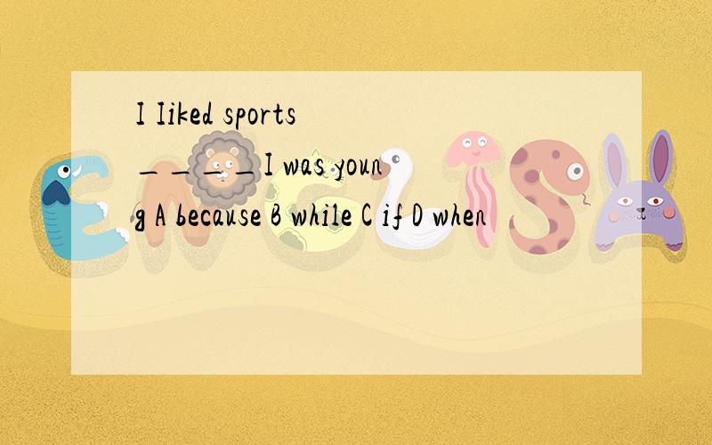 I Iiked sports____I was young A because B while C if D when