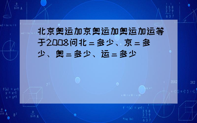 北京奥运加京奥运加奥运加运等于2008问北＝多少、京＝多少、奥＝多少、运＝多少