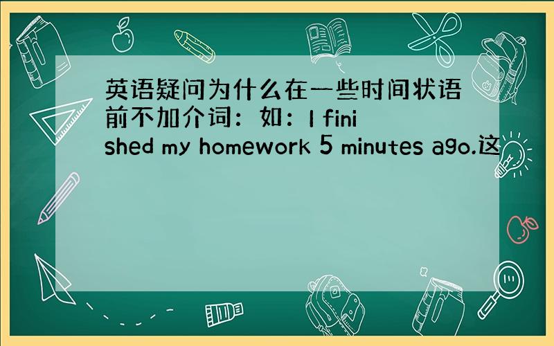 英语疑问为什么在一些时间状语前不加介词：如：I finished my homework 5 minutes ago.这