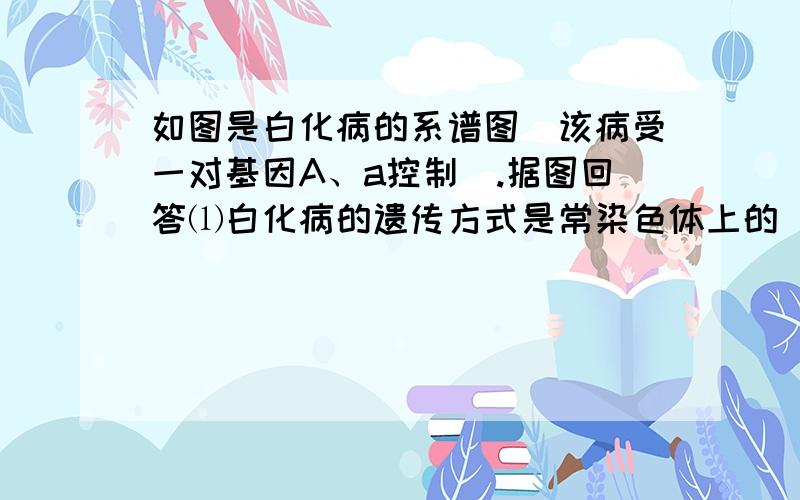 如图是白化病的系谱图（该病受一对基因A、a控制）.据图回答⑴白化病的遗传方式是常染色体上的（）(显或隐)性遗传病.&nb