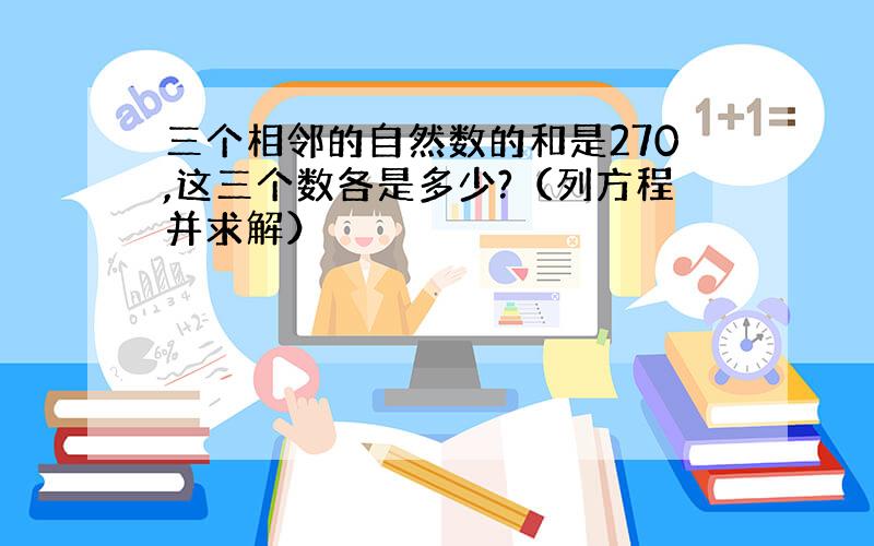 三个相邻的自然数的和是270,这三个数各是多少?（列方程并求解）