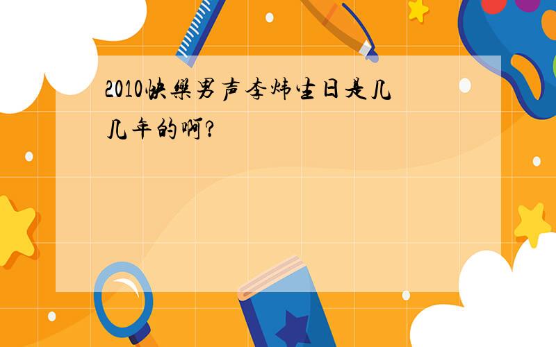 2010快乐男声李炜生日是几几年的啊?