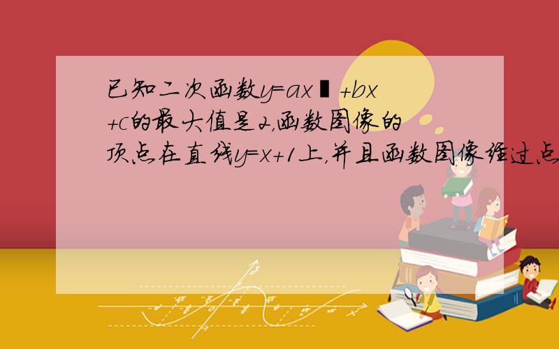 已知二次函数y=ax²+bx+c的最大值是2，函数图像的顶点在直线y=x+1上，并且函数图像经过点（3，-6）.求a，b