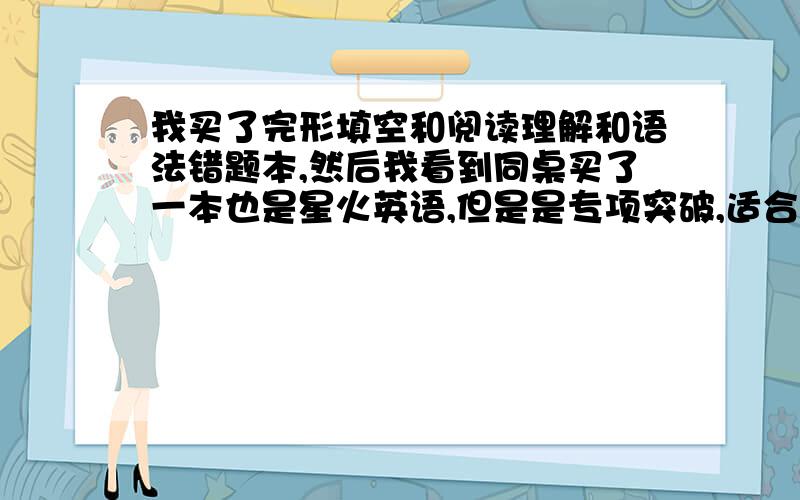 我买了完形填空和阅读理解和语法错题本,然后我看到同桌买了一本也是星火英语,但是是专项突破,适合广东版的,而星火英语巅峰训