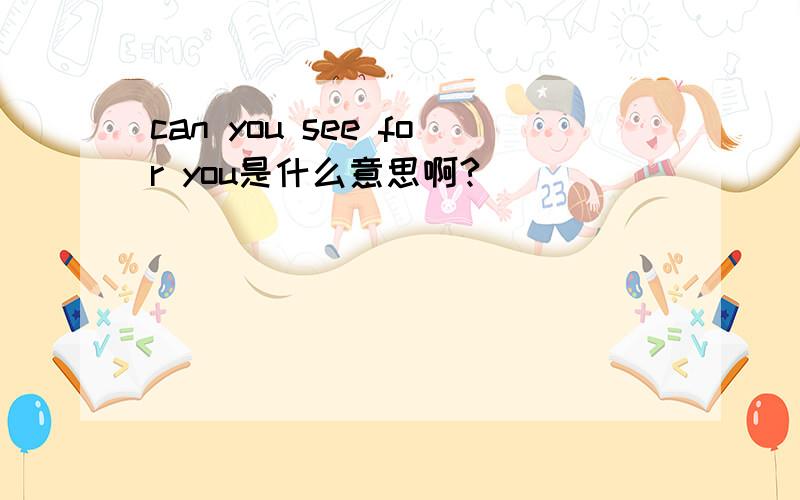 can you see for you是什么意思啊?