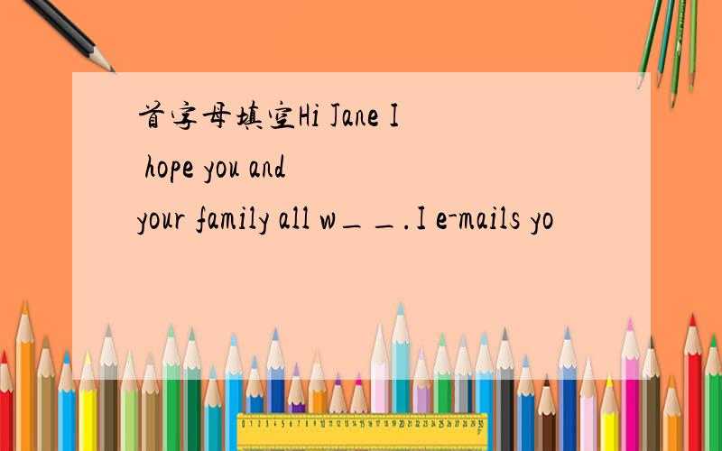 首字母填空Hi Jane I hope you and your family all w__.I e-mails yo