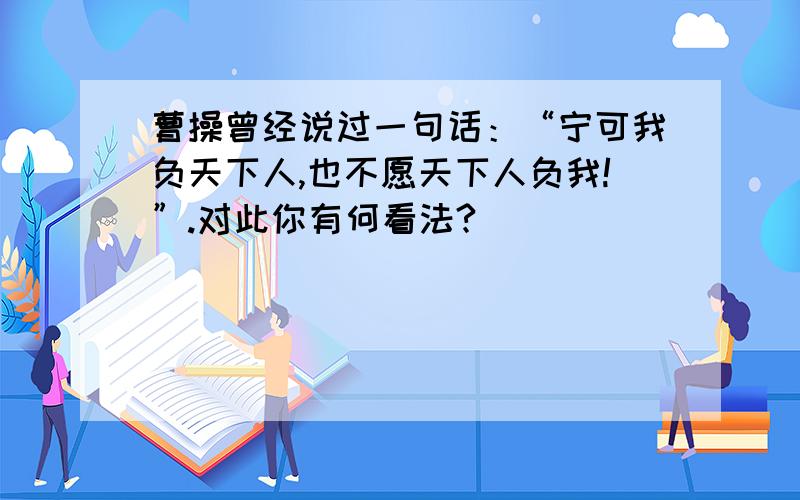 曹操曾经说过一句话：“宁可我负天下人,也不愿天下人负我!”.对此你有何看法?