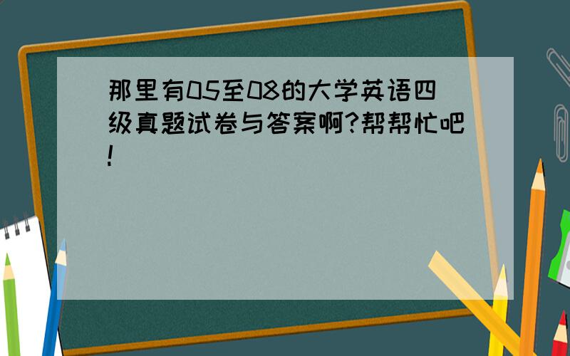 那里有05至08的大学英语四级真题试卷与答案啊?帮帮忙吧!