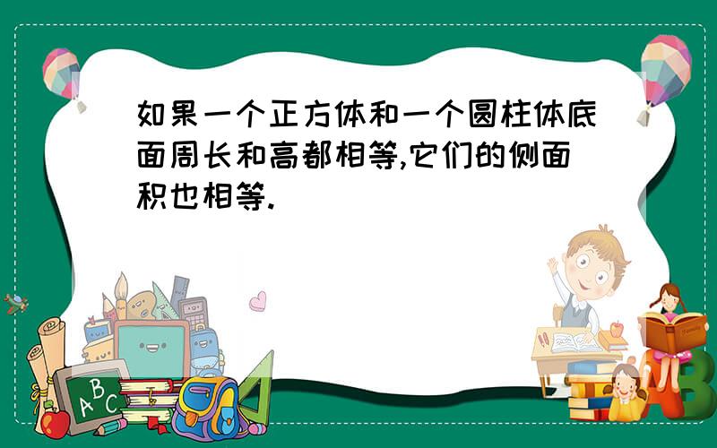 如果一个正方体和一个圆柱体底面周长和高都相等,它们的侧面积也相等.