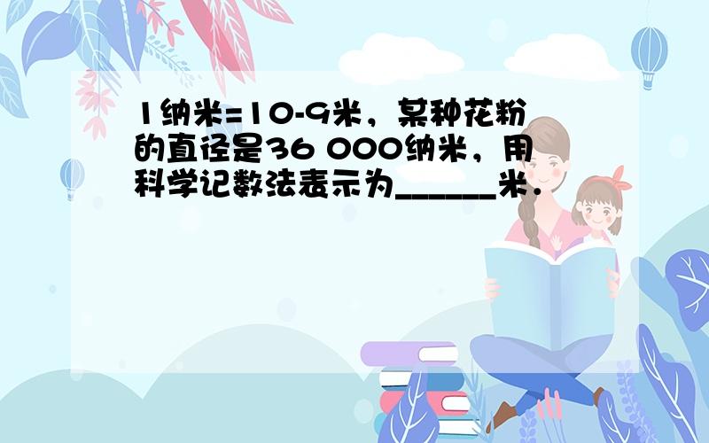 1纳米=10-9米，某种花粉的直径是36 000纳米，用科学记数法表示为______米．