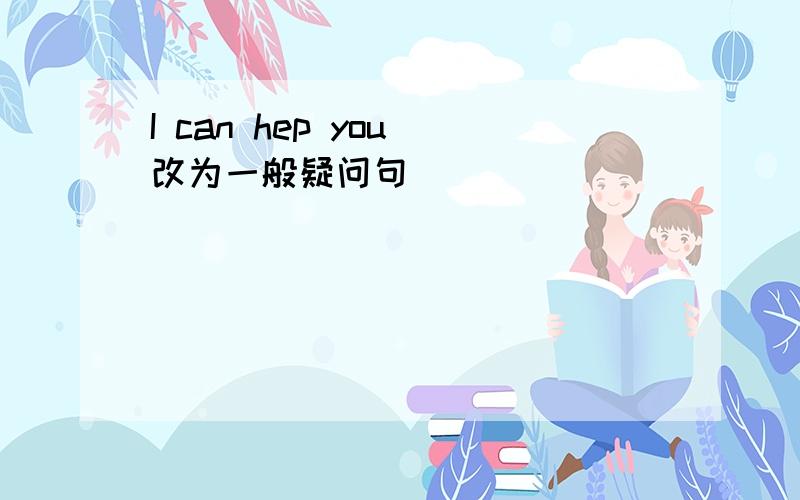 I can hep you(改为一般疑问句）