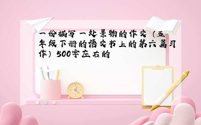 一份描写一处景物的作文 （五年级下册的语文书上的第六篇习作） 500字左右的