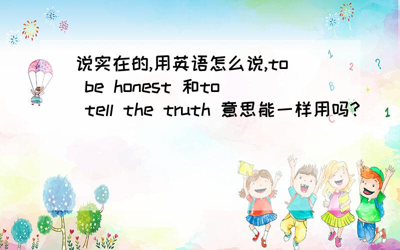 说实在的,用英语怎么说,to be honest 和to tell the truth 意思能一样用吗?