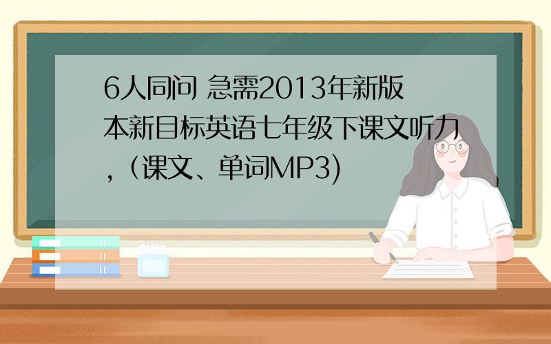 6人同问 急需2013年新版本新目标英语七年级下课文听力,（课文、单词MP3)