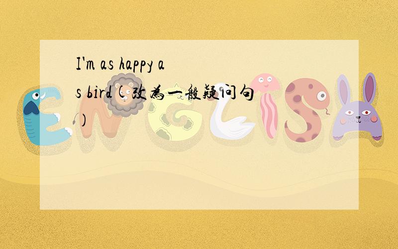 I'm as happy as bird(改为一般疑问句)