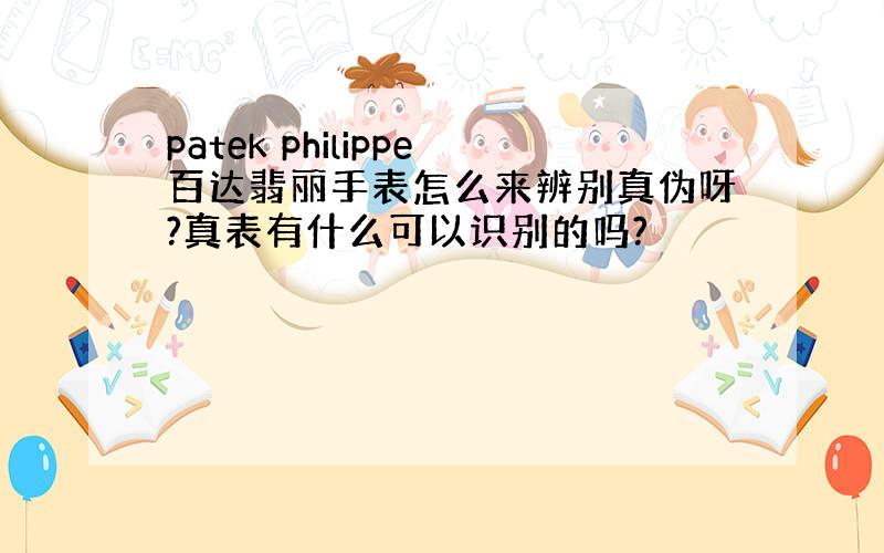 patek philippe百达翡丽手表怎么来辨别真伪呀?真表有什么可以识别的吗?