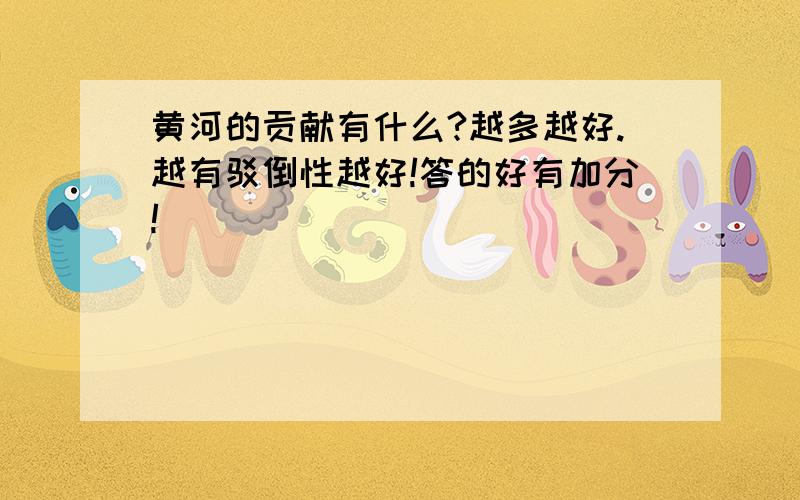 黄河的贡献有什么?越多越好.越有驳倒性越好!答的好有加分!