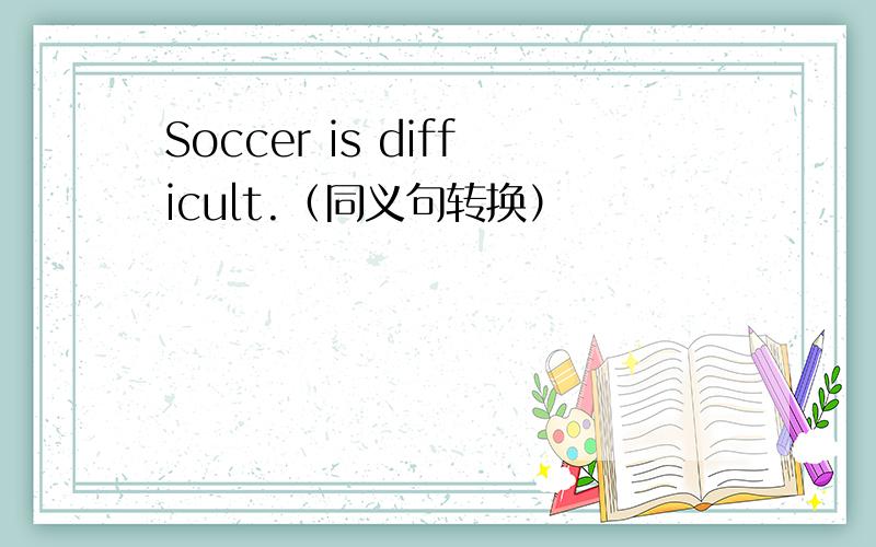 Soccer is difficult.（同义句转换）