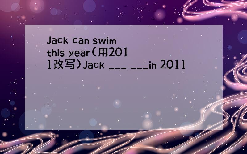 Jack can swim this year(用2011改写)Jack ___ ___in 2011