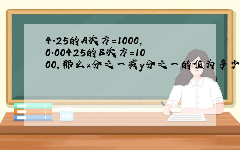 4.25的A次方=1000,0.00425的B次方=1000,那么x分之一减y分之一的值为多少?