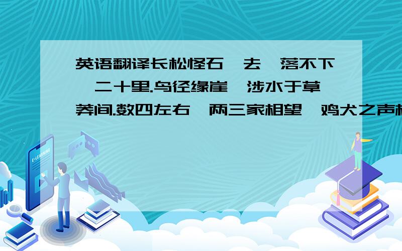 英语翻译长松怪石,去墟落不下一二十里.鸟径缘崖,涉水于草莽间.数四左右,两三家相望,鸡犬之声相闻.竹篱草舍,燕处其间,兰