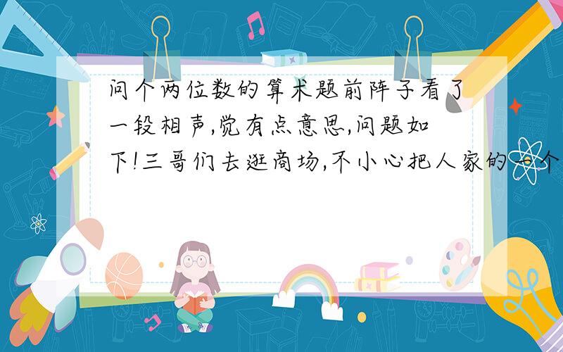 问个两位数的算术题前阵子看了一段相声,觉有点意思,问题如下!三哥们去逛商场,不小心把人家的一个标价30元的暖瓶打碎了,三