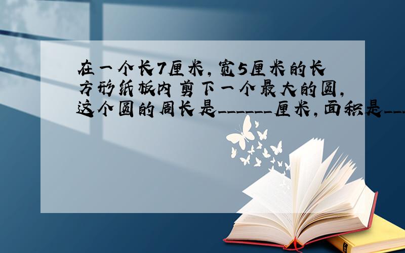 在一个长7厘米，宽5厘米的长方形纸板内剪下一个最大的圆，这个圆的周长是______厘米，面积是______平方厘米．