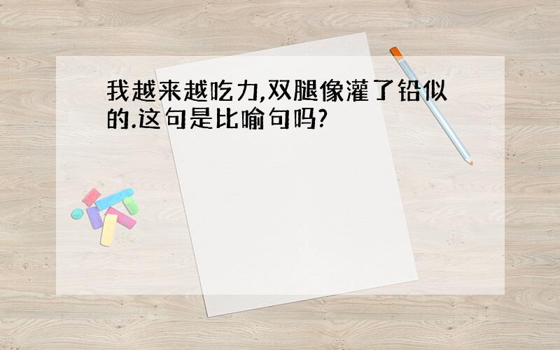 我越来越吃力,双腿像灌了铅似的.这句是比喻句吗?