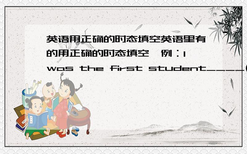 英语用正确的时态填空英语里有的用正确的时态填空,例：I was the first student____(get) t