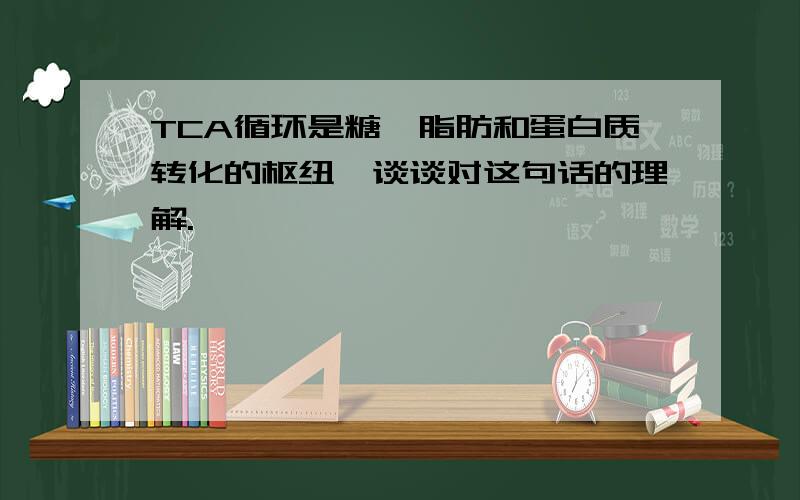 TCA循环是糖、脂肪和蛋白质转化的枢纽,谈谈对这句话的理解.