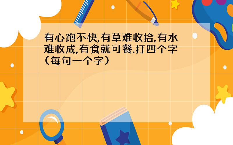 有心跑不快,有草难收拾,有水难收成,有食就可餐.打四个字(每句一个字)