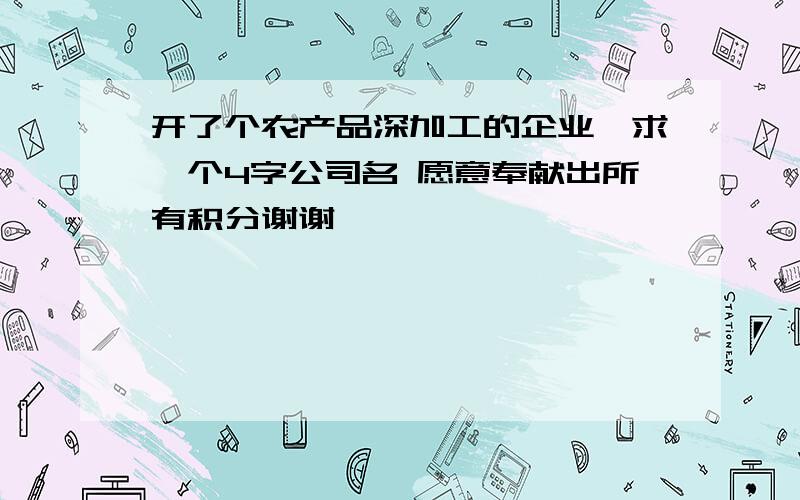 开了个农产品深加工的企业,求一个4字公司名 愿意奉献出所有积分谢谢