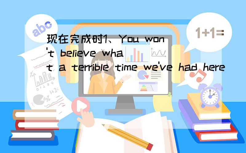 现在完成时1、You won't believe what a terrible time we've had here