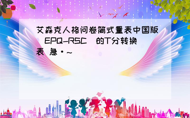 艾森克人格问卷简式量表中国版（EPQ-RSC）的T分转换表 急·~