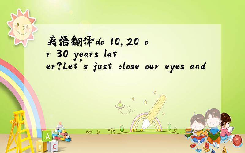 英语翻译do 10,20 or 30 years later?Let's just close our eyes and