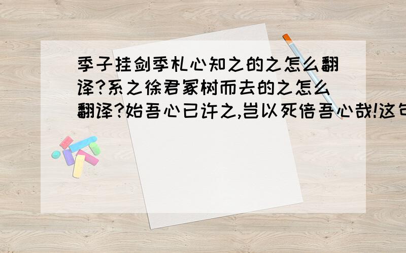 季子挂剑季札心知之的之怎么翻译?系之徐君冢树而去的之怎么翻译?始吾心已许之,岂以死倍吾心哉!这句话怎么翻译?从这个故事有